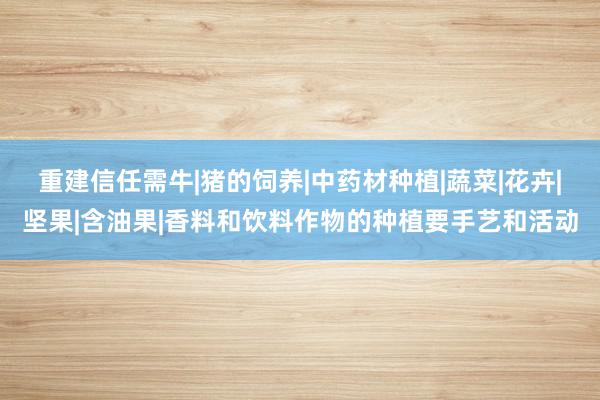重建信任需牛|猪的饲养|中药材种植|蔬菜|花卉|坚果|含油果|香料和饮料作物的种植要手艺和活动