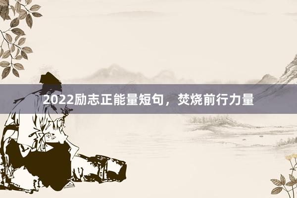 2022励志正能量短句,焚烧前行力量
